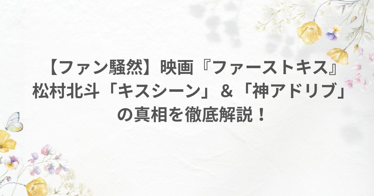 ファーストキス 松村北斗 キスシーン アドリブ