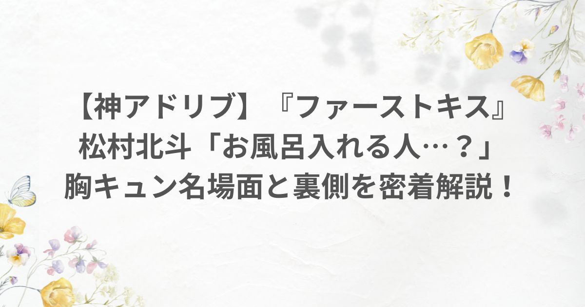 映画1stKISS ファーストキス お風呂入れる人 アドリブ 松村北斗