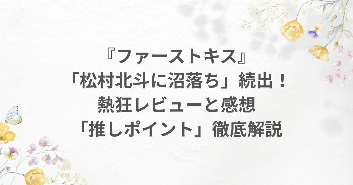 松村北斗 ファーストキス 感想 口コミ レビュー 推し