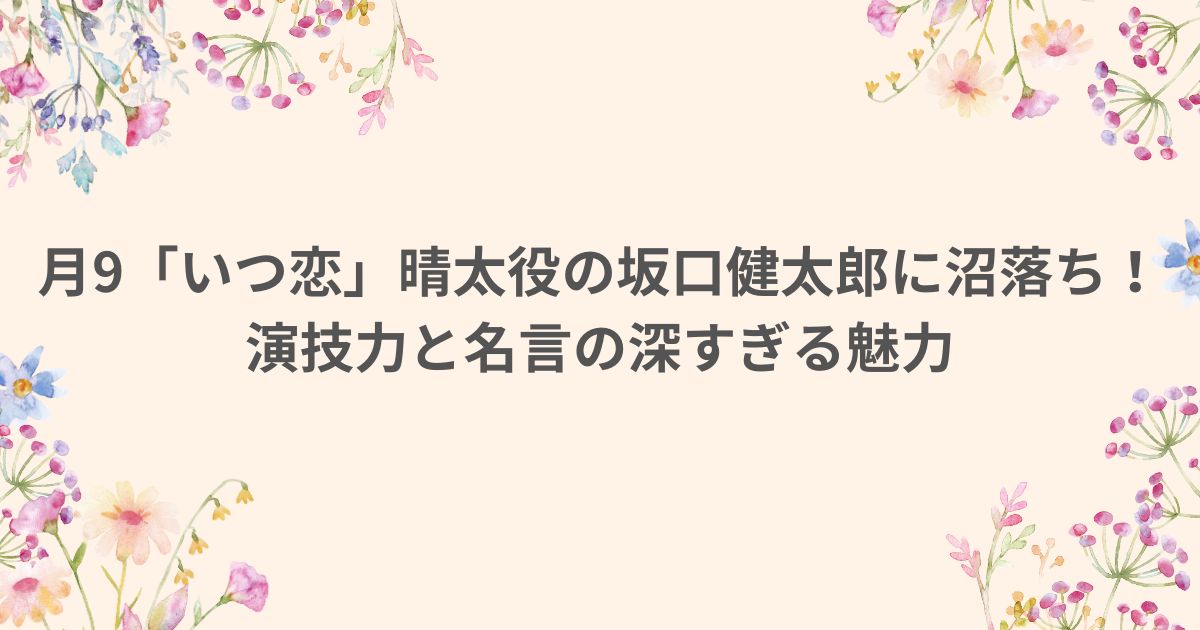 月9 いつ恋 いつかこの恋を思い出してきっと泣いてしまう 坂口健太郎 役 名言 演技 名言製造機