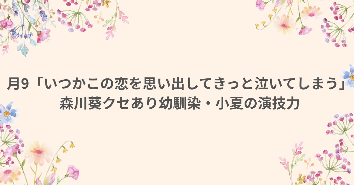 いつ恋 いつかこの恋を思い出してきっと泣いてしまう 森川 葵役 役柄 坂元裕二 かまってちゃん 幼馴染